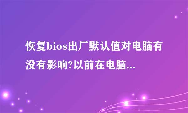 恢复bios出厂默认值对电脑有没有影响?以前在电脑里的资料会不会消失?