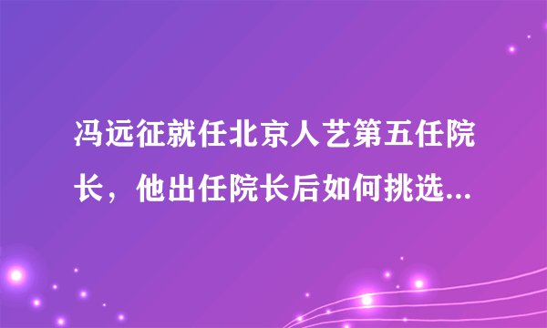 冯远征就任北京人艺第五任院长，他出任院长后如何挑选人艺的演员呢？