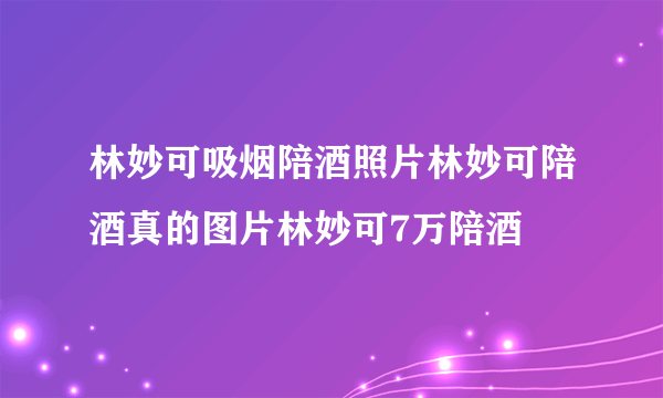 林妙可吸烟陪酒照片林妙可陪酒真的图片林妙可7万陪酒