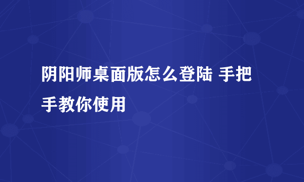 阴阳师桌面版怎么登陆 手把手教你使用