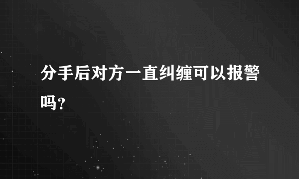 分手后对方一直纠缠可以报警吗？