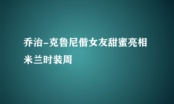 乔治-克鲁尼偕女友甜蜜亮相米兰时装周