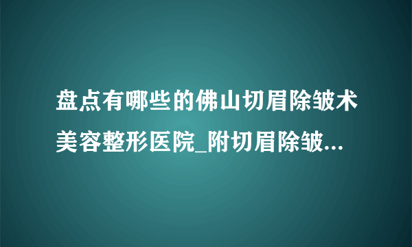 盘点有哪些的佛山切眉除皱术美容整形医院_附切眉除皱术整形行情价格