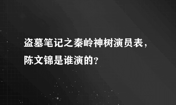 盗墓笔记之秦岭神树演员表，陈文锦是谁演的？