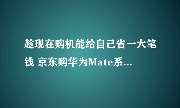 趁现在购机能给自己省一大笔钱 京东购华为Mate系列立省1000元