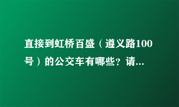 直接到虹桥百盛（遵义路100号）的公交车有哪些？请告知具体下车的站名