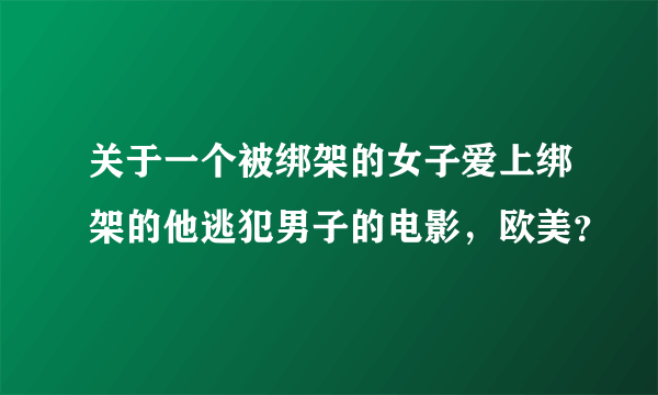 关于一个被绑架的女子爱上绑架的他逃犯男子的电影，欧美？