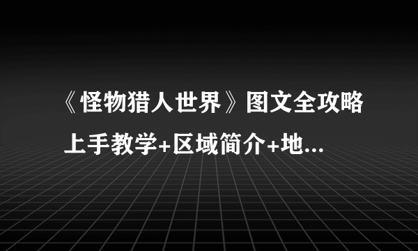 《怪物猎人世界》图文全攻略 上手教学+区域简介+地图介绍+武器攻略+战斗系统+魔物图鉴 【游侠攻略组】