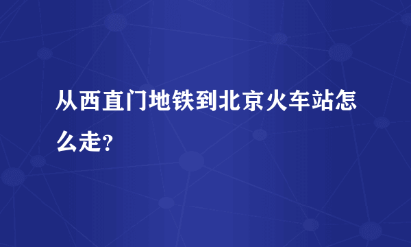 从西直门地铁到北京火车站怎么走？