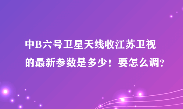 中B六号卫星天线收江苏卫视的最新参数是多少！要怎么调？