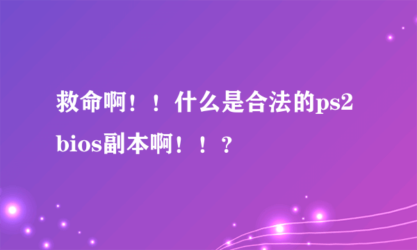 救命啊！！什么是合法的ps2 bios副本啊！！？