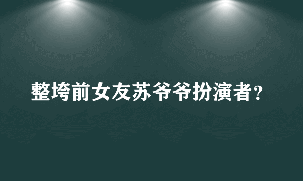 整垮前女友苏爷爷扮演者？