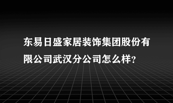 东易日盛家居装饰集团股份有限公司武汉分公司怎么样？