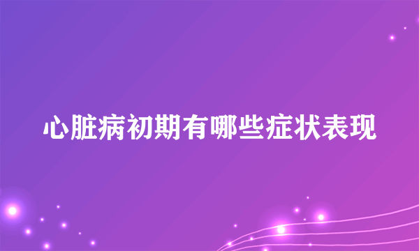 心脏病初期有哪些症状表现