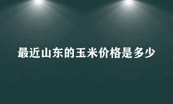 最近山东的玉米价格是多少