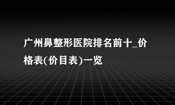 广州鼻整形医院排名前十_价格表(价目表)一览