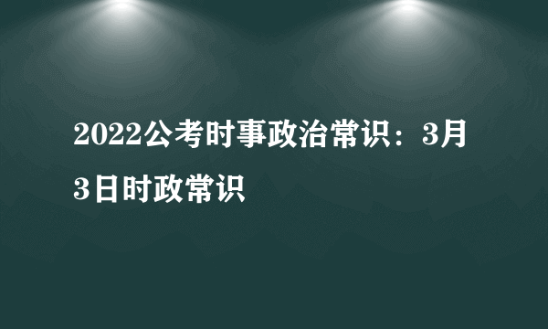 2022公考时事政治常识：3月3日时政常识