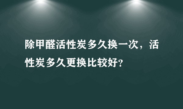 除甲醛活性炭多久换一次，活性炭多久更换比较好？