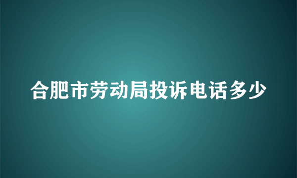 合肥市劳动局投诉电话多少