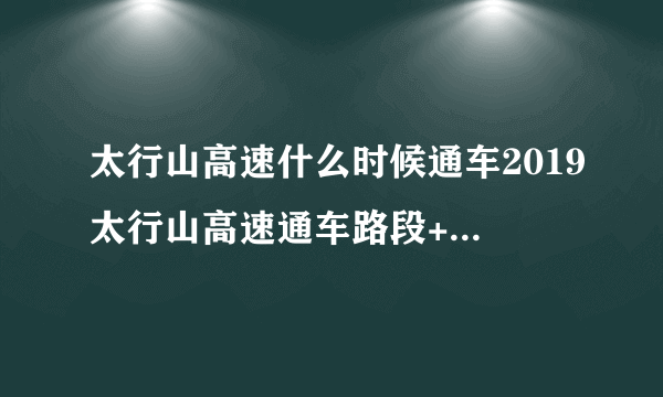 太行山高速什么时候通车2019太行山高速通车路段+收费标准+服务区开通情况