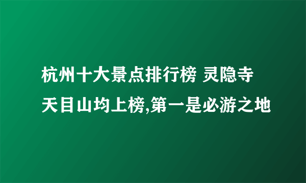 杭州十大景点排行榜 灵隐寺天目山均上榜,第一是必游之地