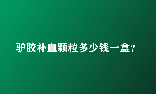 驴胶补血颗粒多少钱一盒？