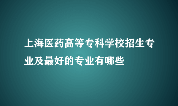 上海医药高等专科学校招生专业及最好的专业有哪些