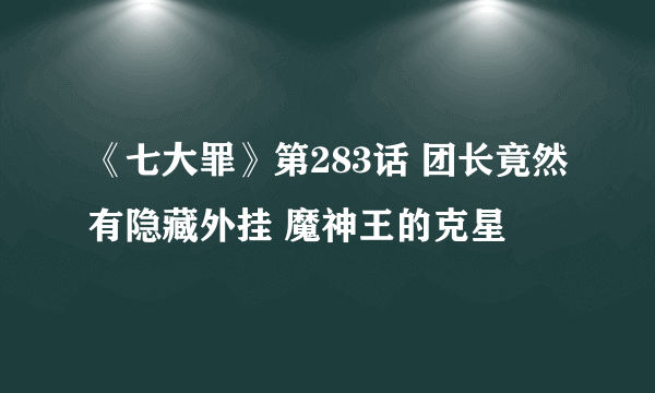 《七大罪》第283话 团长竟然有隐藏外挂 魔神王的克星