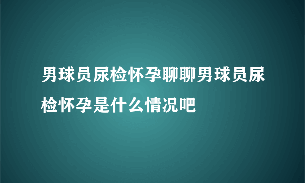 男球员尿检怀孕聊聊男球员尿检怀孕是什么情况吧