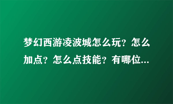 梦幻西游凌波城怎么玩？怎么加点？怎么点技能？有哪位大神可以介绍下吗？谢谢了？