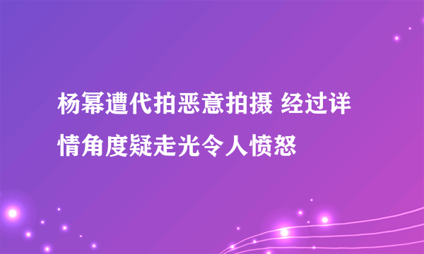 杨幂遭代拍恶意拍摄 经过详情角度疑走光令人愤怒