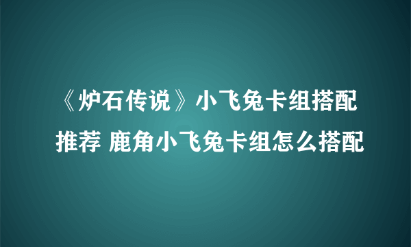 《炉石传说》小飞兔卡组搭配推荐 鹿角小飞兔卡组怎么搭配