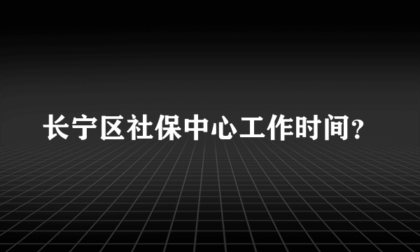 长宁区社保中心工作时间？