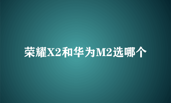 荣耀X2和华为M2选哪个