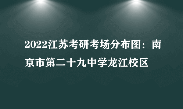 2022江苏考研考场分布图：南京市第二十九中学龙江校区