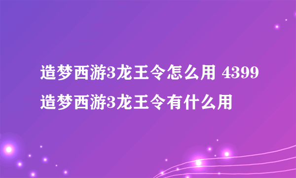 造梦西游3龙王令怎么用 4399造梦西游3龙王令有什么用