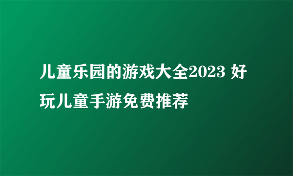 儿童乐园的游戏大全2023 好玩儿童手游免费推荐