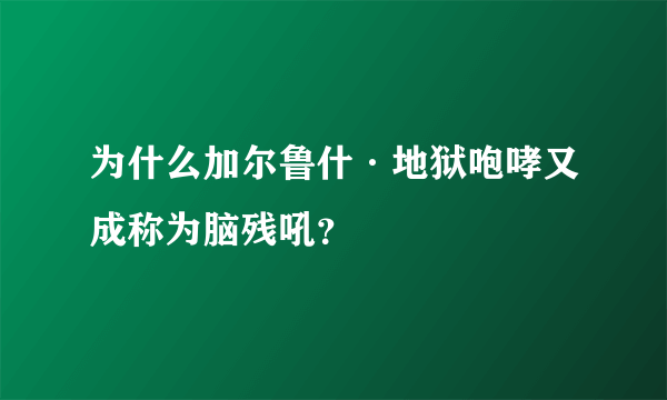 为什么加尔鲁什·地狱咆哮又成称为脑残吼？