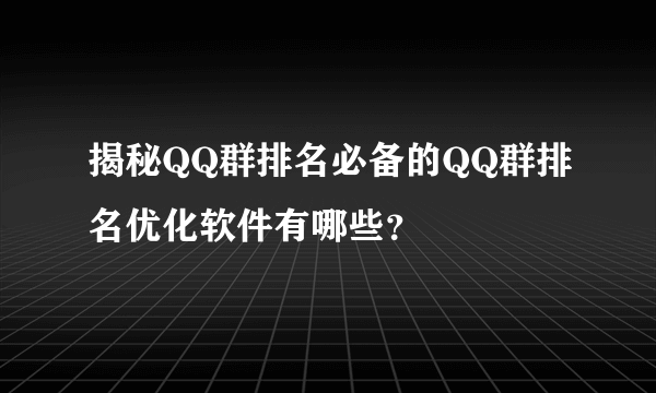 揭秘QQ群排名必备的QQ群排名优化软件有哪些？