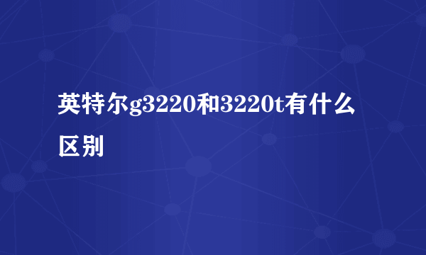 英特尔g3220和3220t有什么区别