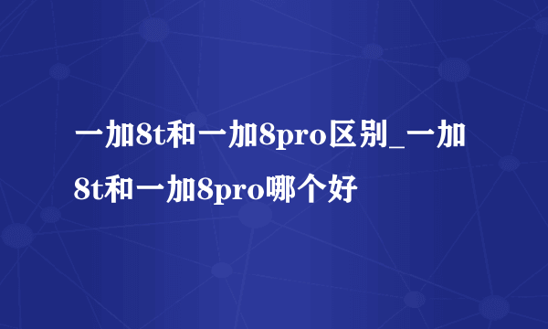 一加8t和一加8pro区别_一加8t和一加8pro哪个好