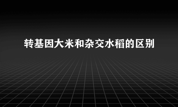 转基因大米和杂交水稻的区别