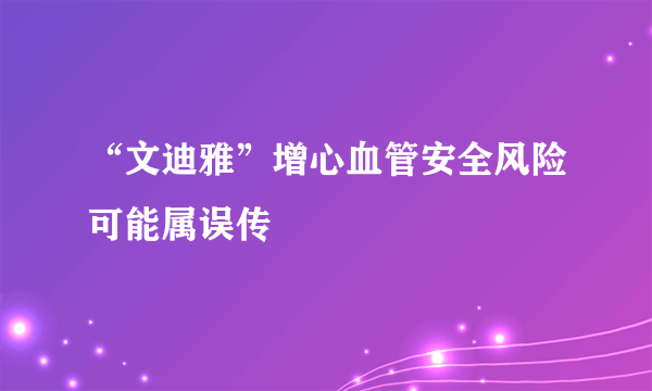 “文迪雅”增心血管安全风险可能属误传