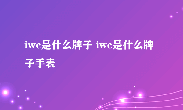 iwc是什么牌子 iwc是什么牌子手表