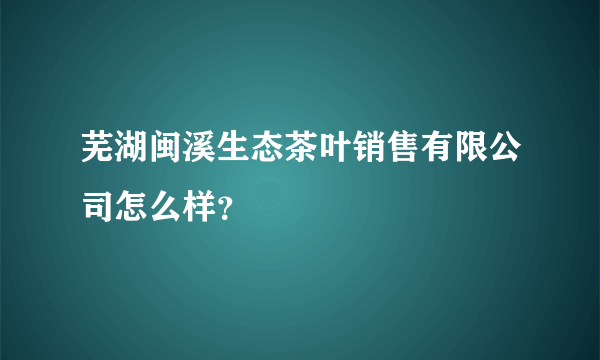 芜湖闽溪生态茶叶销售有限公司怎么样？