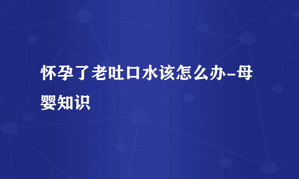 怀孕了老吐口水该怎么办-母婴知识