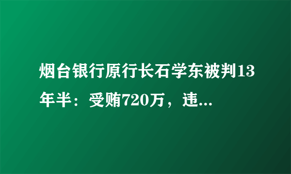 烟台银行原行长石学东被判13年半：受贿720万，违法放贷2亿