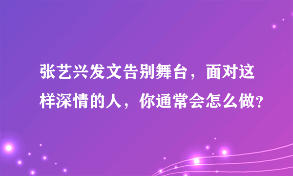 张艺兴发文告别舞台，面对这样深情的人，你通常会怎么做？