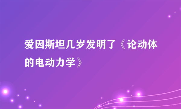 爱因斯坦几岁发明了《论动体的电动力学》