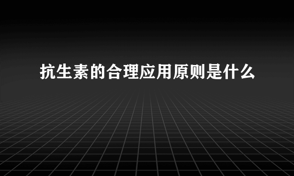 抗生素的合理应用原则是什么